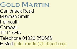Gold Martin
Carlidnack Road
Mawnan Smith
Falmouth
Cornwall
TR11 5HA
Telephone 01326 250666
E Mail gold_martin@hotmail.com